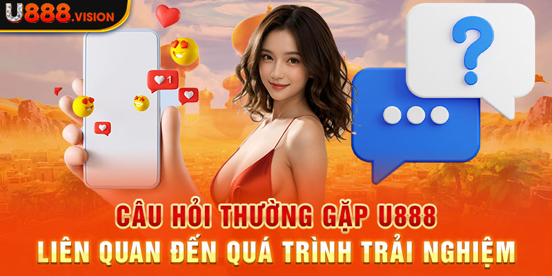 Câu hỏi thường gặp U888 liên quan đến quá trình trải nghiệm