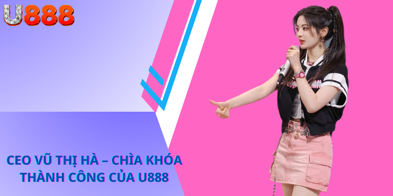 CEO Vũ Thị Hà – Chìa Khóa Thành Công Của U888