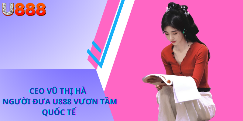 CEO Vũ Thị Hà – Người Đưa U888 Vươn Tầm Quốc Tế